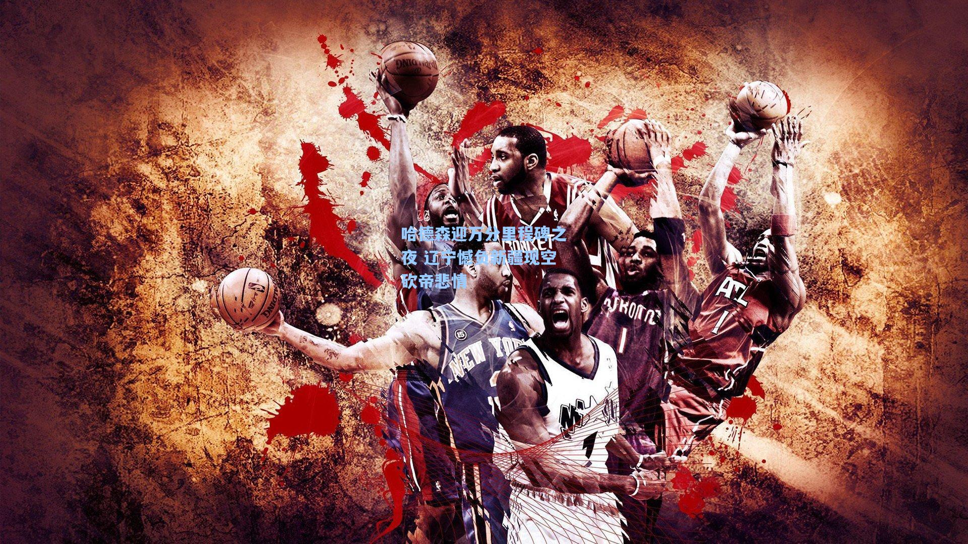 哈德森迎万分里程碑之夜 辽宁憾负新疆现空砍帝悲情