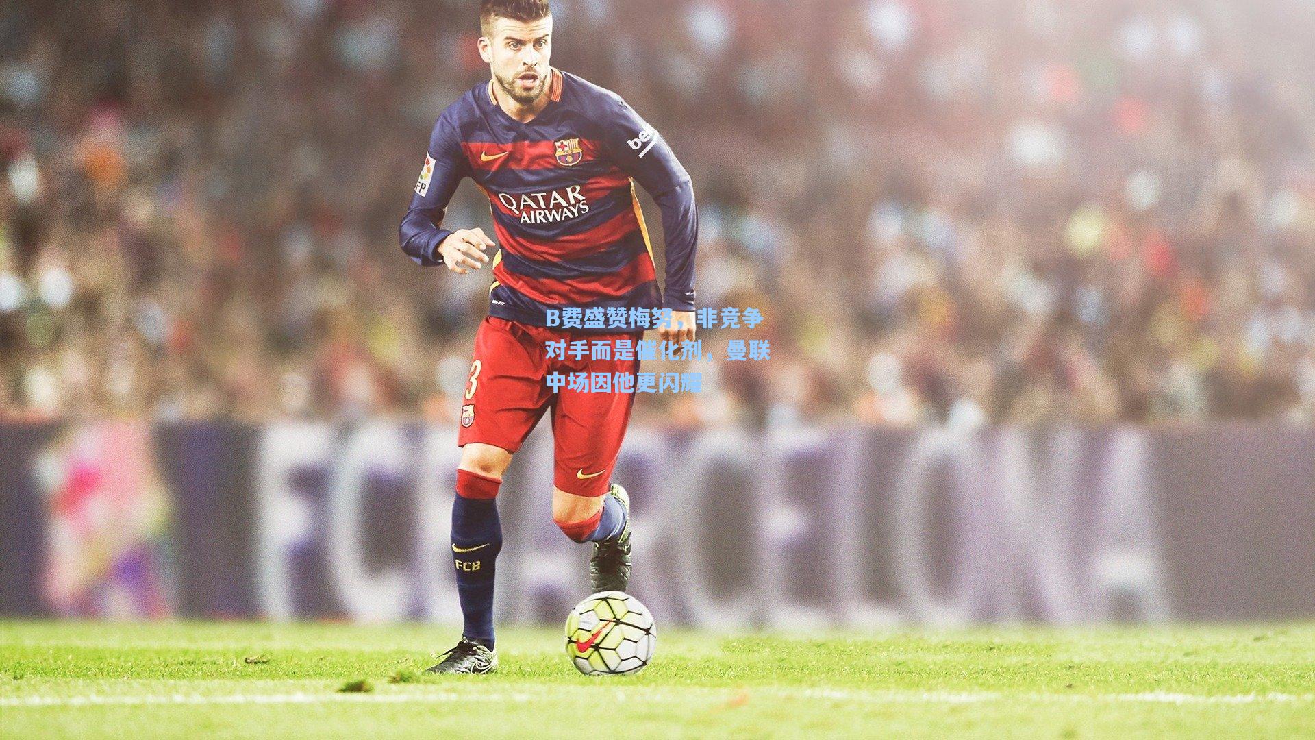 B费盛赞梅努，非竞争对手而是催化剂，曼联中场因他更闪耀