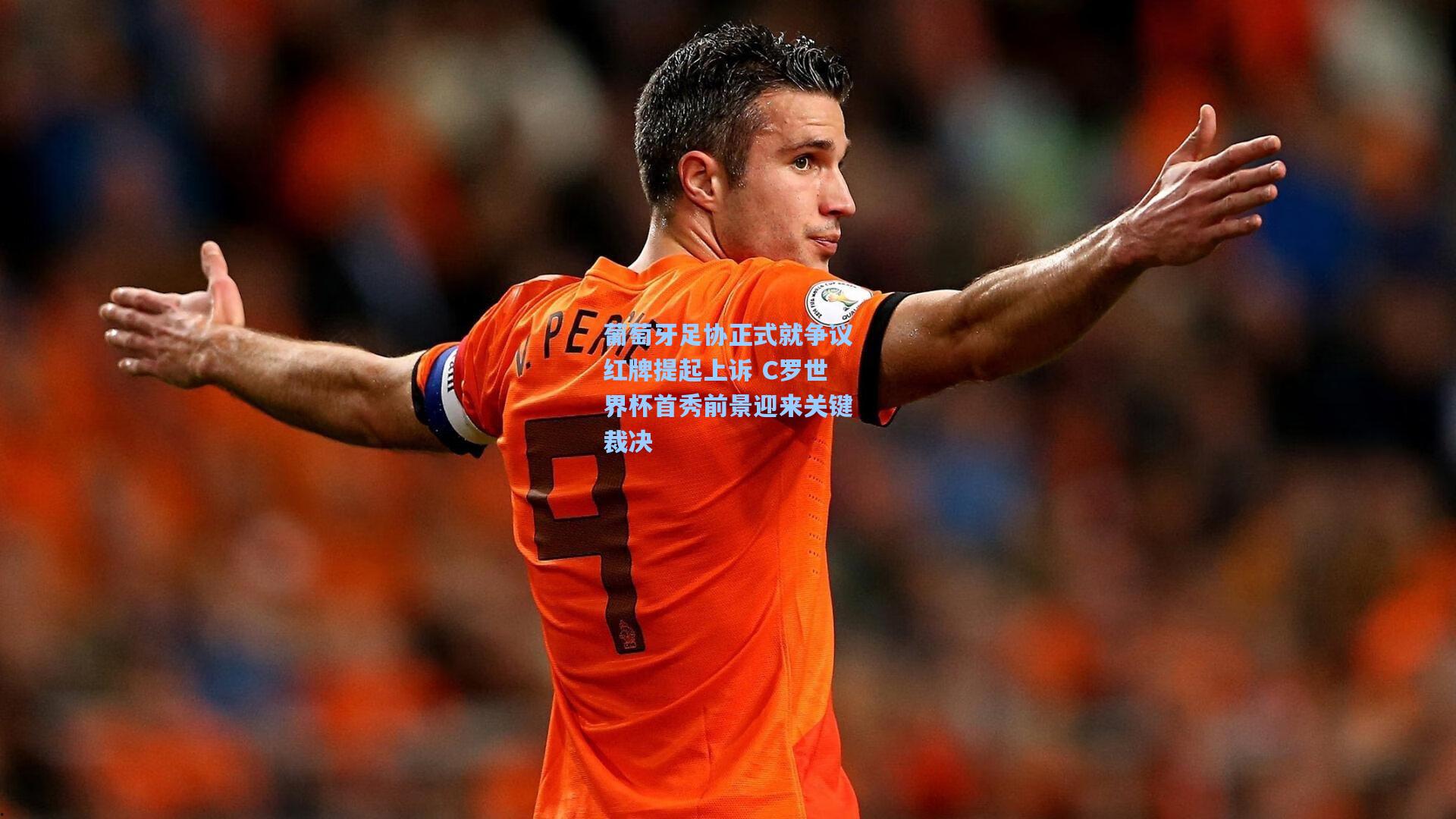 葡萄牙足协正式就争议红牌提起上诉 C罗世界杯首秀前景迎来关键裁决