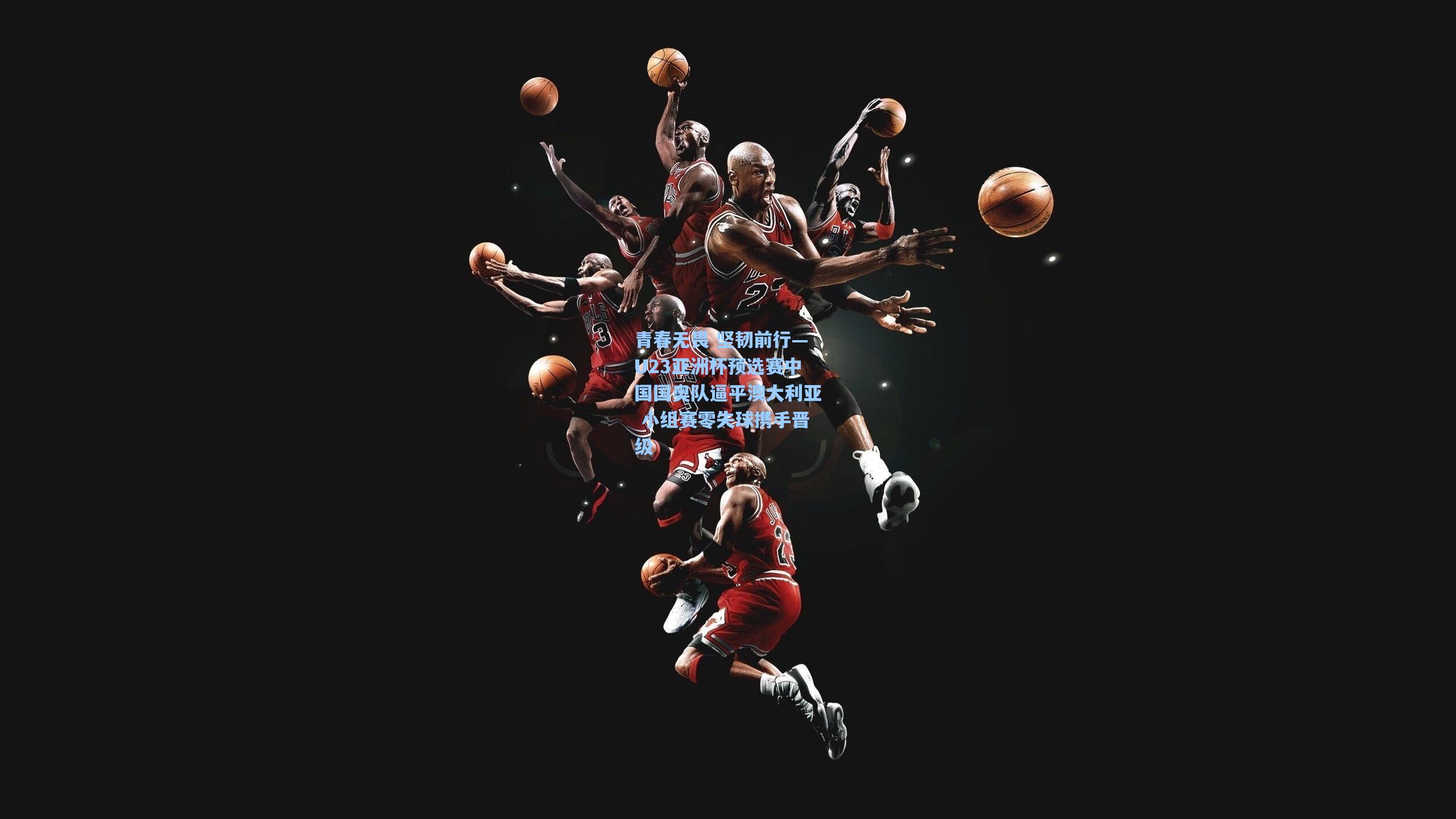 青春无畏 坚韧前行—U23亚洲杯预选赛中国国奥队逼平澳大利亚 小组赛零失球携手晋级