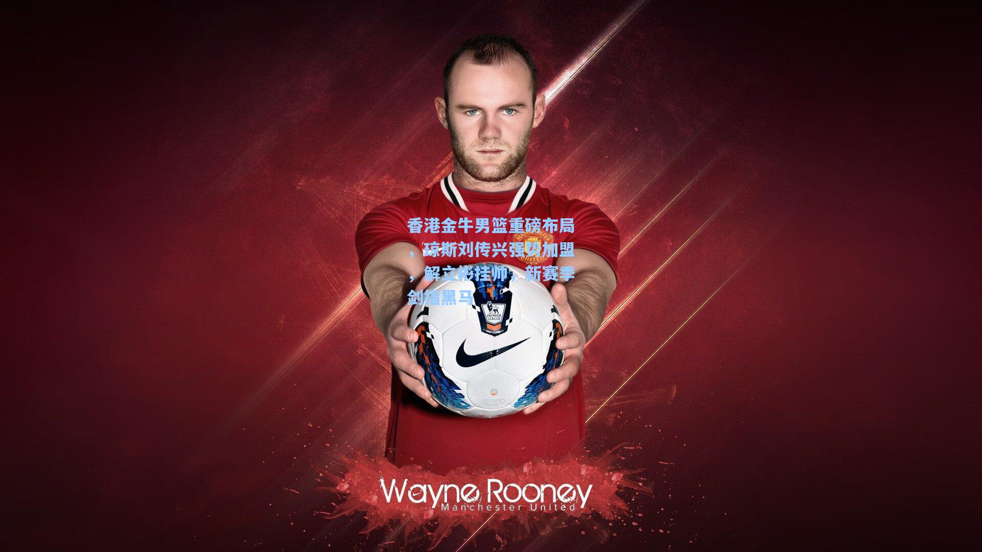 香港金牛男篮重磅布局，琼斯刘传兴强势加盟，解立彬挂帅，新赛季剑指黑马