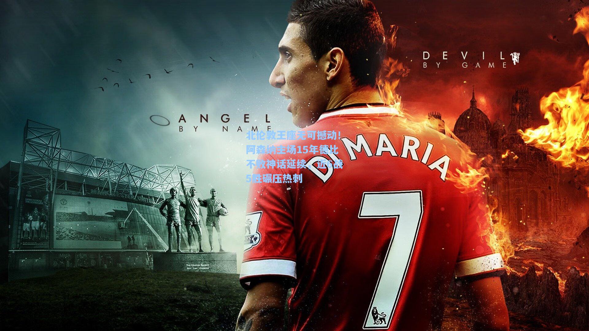 北伦敦王座无可撼动！阿森纳主场15年德比不败神话延续，近6战5胜碾压热刺