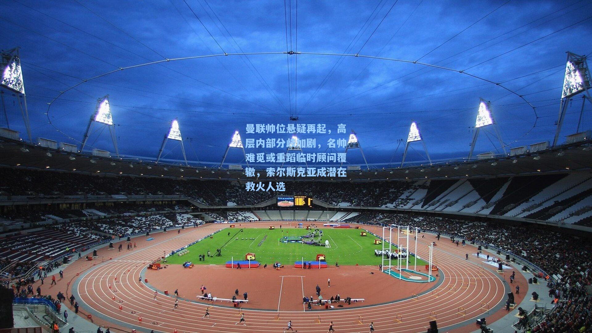 天天盈球竞彩比分_曼联帅位悬疑再起，高层内部分歧加剧，名帅难觅或重蹈临时顾问覆辙，索尔斯克亚成潜在救火人选